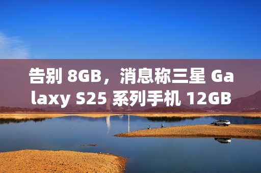 告别 8GB，消息称三星 Galaxy S25 系列手机 12GB RAM 起步