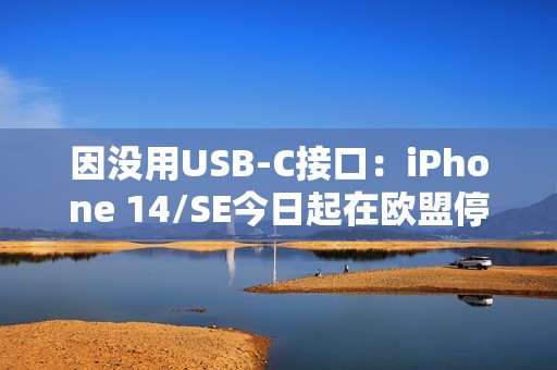 因没用USB-C接口：iPhone 14/SE今日起在欧盟停产、停售