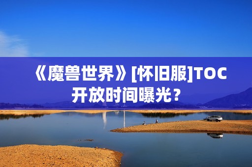 《魔兽世界》[怀旧服]TOC开放时间曝光？