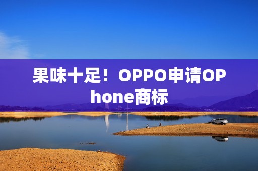 果味十足！OPPO申请OPhone商标