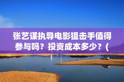 张艺谋执导电影狙击手值得参与吗？投资成本多少？(张艺谋执导电影《惊蜇无声》出品公司是什么?)