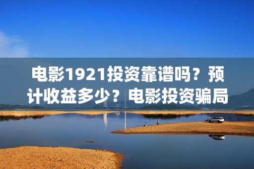 电影1921投资靠谱吗？预计收益多少？电影投资骗局(1921电影投资项目)