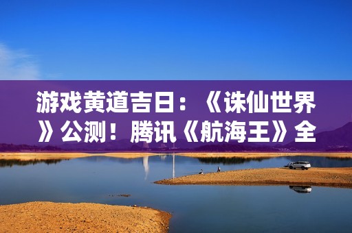 游戏黄道吉日：《诛仙世界》公测！腾讯《航海王》全平台上线