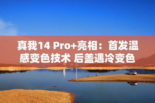 真我14 Pro+亮相：首发温感变色技术 后盖遇冷变色