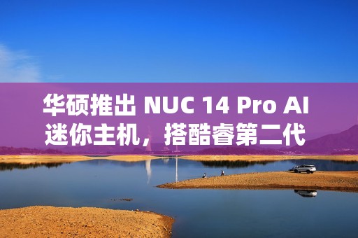 华硕推出 NUC 14 Pro AI 迷你主机，搭酷睿第二代 Ultra 系列处理器