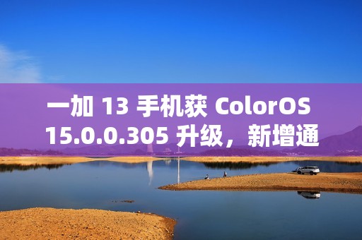 一加 13 手机获 ColorOS 15.0.0.305 升级，新增通话摘要、水印款式增加等功能