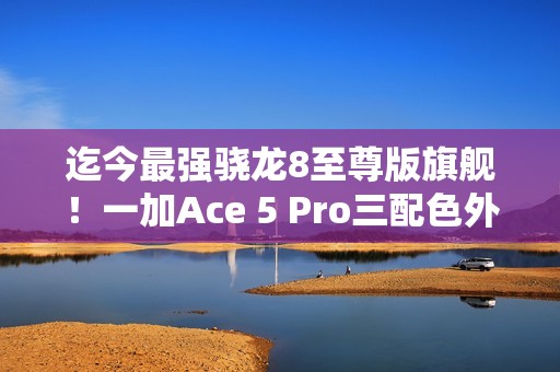 迄今最强骁龙8至尊版旗舰！一加Ace 5 Pro三配色外观首度公布