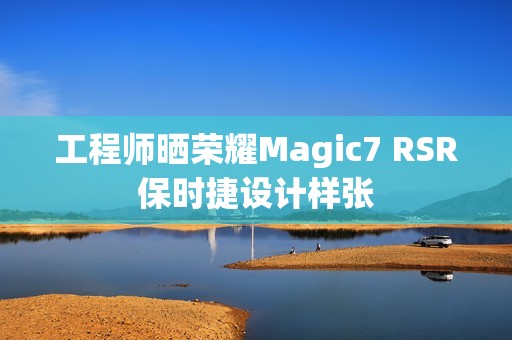 工程师晒荣耀Magic7 RSR保时捷设计样张