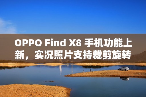 OPPO Find X8 手机功能上新，实况照片支持裁剪旋转、调节参数、更换滤镜