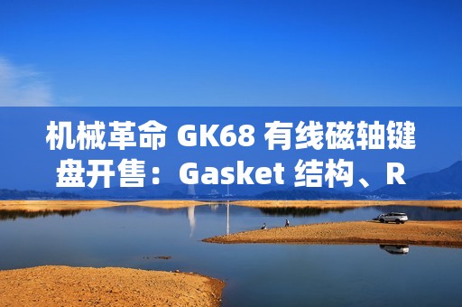 机械革命 GK68 有线磁轴键盘开售：Gasket 结构、RT 100 级可调，首发 229 元