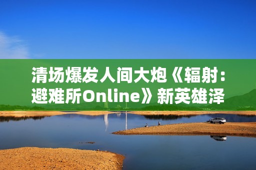 清场爆发人间大炮《辐射：避难所Online》新英雄泽塔登场！