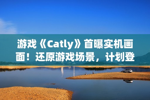 游戏《Catly》首曝实机画面！还原游戏场景，计划登录 Steam、任天堂 Switch