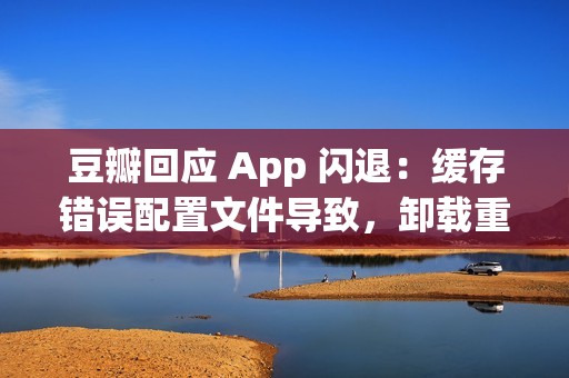 豆瓣回应 App 闪退：缓存错误配置文件导致，卸载重装即可解决