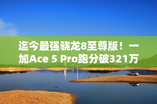迄今最强骁龙8至尊版！一加Ace 5 Pro跑分破321万