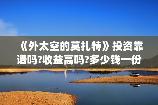 《外太空的莫扎特》投资靠谱吗?收益高吗?多少钱一份?(外太空的莫扎特)