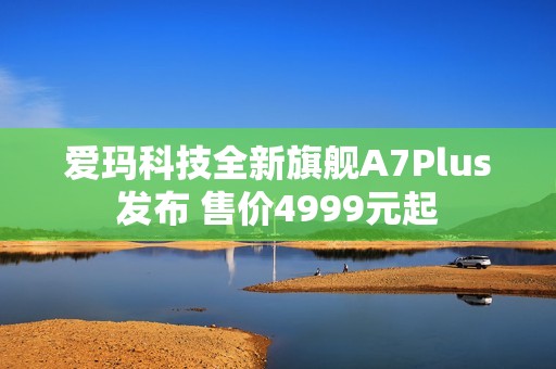 爱玛科技全新旗舰A7Plus发布 售价4999元起