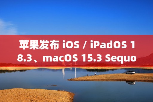 苹果发布 iOS / iPadOS 18.3、macOS 15.3 Sequoia 首个公测版：Home 支持扫地机器人