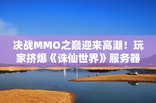 决战MMO之巅迎来高潮！玩家挤爆《诛仙世界》服务器，排队冲到14万+