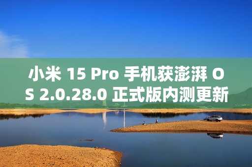 小米 15 Pro 手机获澎湃 OS 2.0.28.0 正式版内测更新：相册“那年今日”支持隐藏