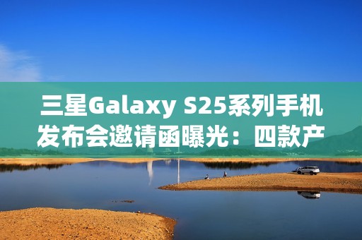 三星Galaxy S25系列手机发布会邀请函曝光：四款产品