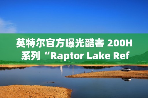 英特尔官方曝光酷睿 200H 系列“Raptor Lake Refresh”移动 CPU