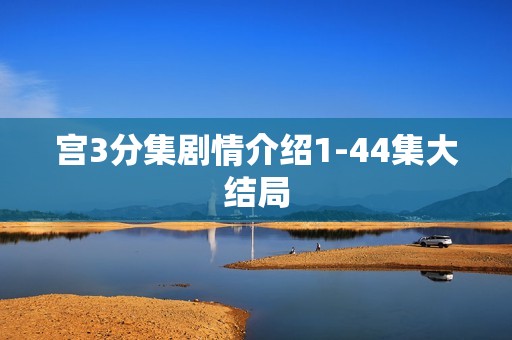 宫3分集剧情介绍1-44集大结局