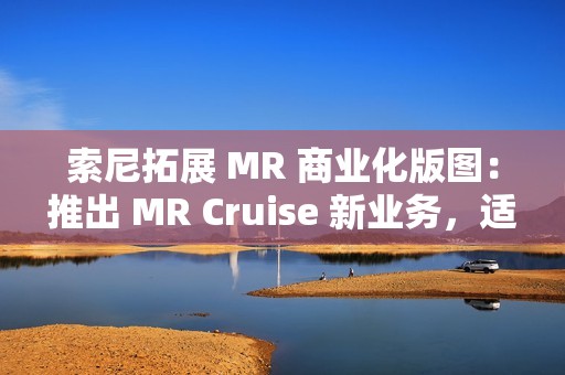 索尼拓展 MR 商业化版图：推出 MR Cruise 新业务，适配出租车、公交车、火车等