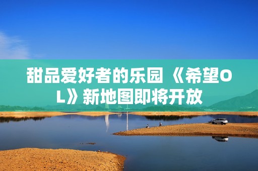 甜品爱好者的乐园 《希望OL》新地图即将开放