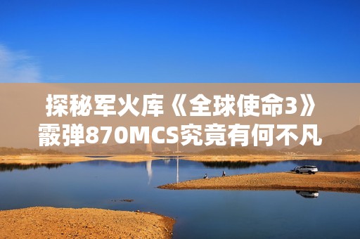 探秘军火库《全球使命3》霰弹870MCS究竟有何不凡