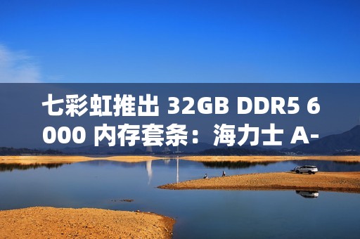 七彩虹推出 32GB DDR5 6000 内存套条：海力士 A-Die，CL28 时序
