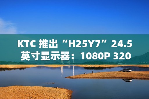 KTC 推出“H25Y7”24.5 英寸显示器：1080P 320Hz，869 元