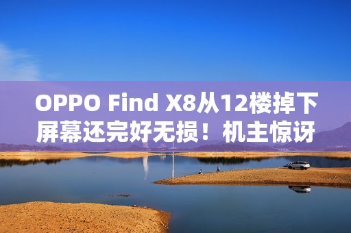 OPPO Find X8从12楼掉下屏幕还完好无损！机主惊讶：我要一辈子追随OPPO