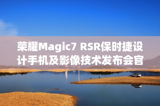 荣耀Magic7 RSR保时捷设计手机及影像技术发布会官宣12月23日举行