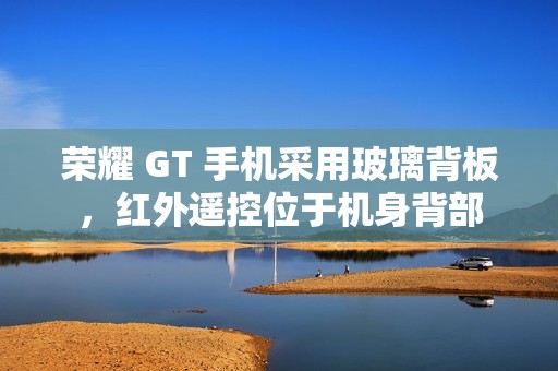 荣耀 GT 手机采用玻璃背板，红外遥控位于机身背部