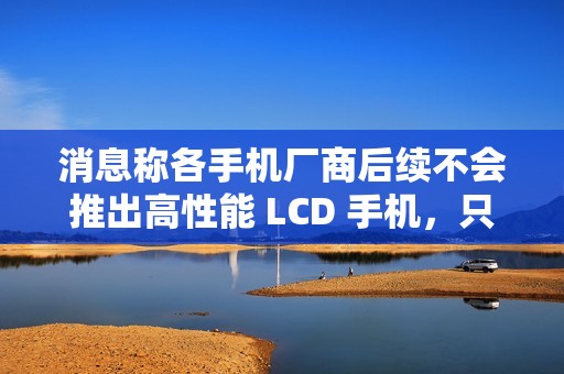 消息称各手机厂商后续不会推出高性能 LCD 手机，只有低端百元机