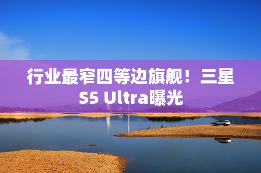 行业最窄四等边旗舰！三星S5 Ultra曝光