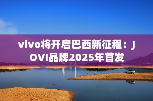 vivo将开启巴西新征程：JOVI品牌2025年首发