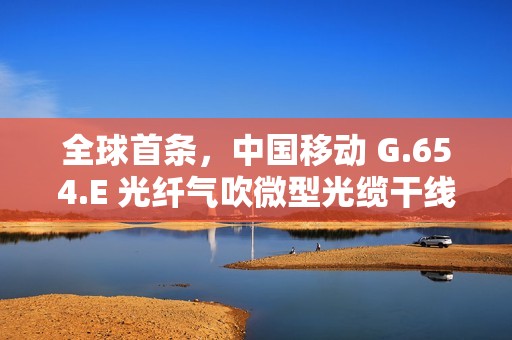全球首条，中国移动 G.654.E 光纤气吹微型光缆干线项目完工