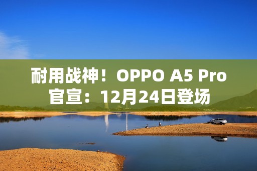 耐用战神！OPPO A5 Pro官宣：12月24日登场