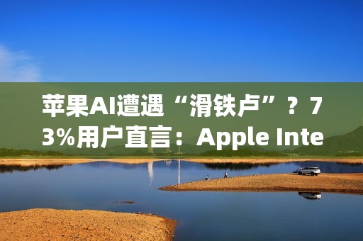 苹果AI遭遇“滑铁卢”？73%用户直言：Apple Intelligence几乎没用！
