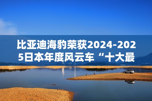 比亚迪海豹荣获2024-2025日本年度风云车“十大最佳车型”奖