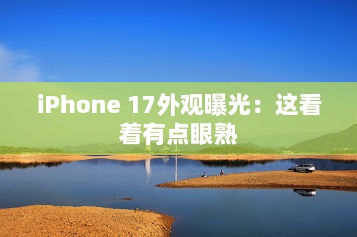 iPhone 17外观曝光：这看着有点眼熟