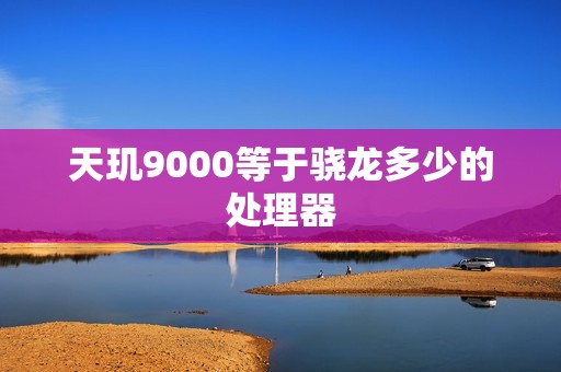 天玑9000等于骁龙多少的处理器