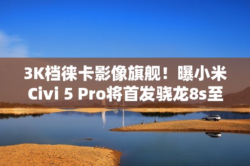 3K档徕卡影像旗舰！曝小米Civi 5 Pro将首发骁龙8s至尊版