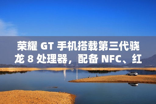 荣耀 GT 手机搭载第三代骁龙 8 处理器，配备 NFC、红外遥控、X 轴线性马达等
