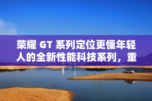 荣耀 GT 系列定位更懂年轻人的全新性能科技系列，重回互联网手机赛道