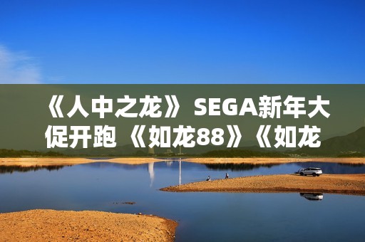 《人中之龙》 SEGA新年大促开跑 《如龙88》《如龙7外传 无名之龙》特价优惠!