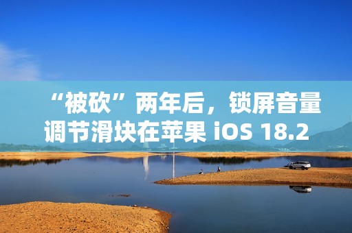 “被砍”两年后，锁屏音量调节滑块在苹果 iOS 18.2 上悄悄回归