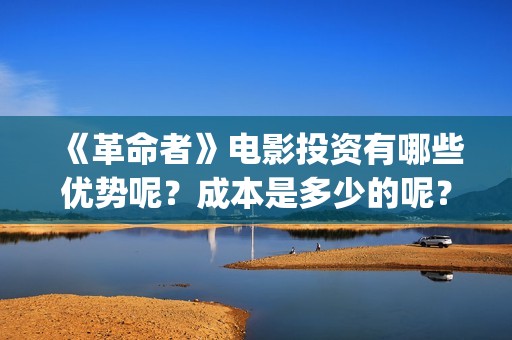 《革命者》电影投资有哪些优势呢？成本是多少的呢？怎么投资靠谱呢？(《革命者》电影在线观看国语)