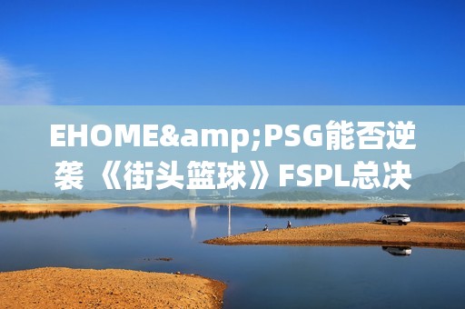 EHOME&PSG能否逆袭 《街头篮球》FSPL总决赛前瞻